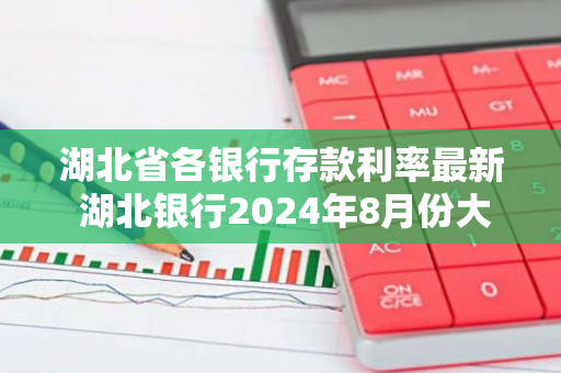 湖北省各银行存款利率最新 湖北银行2024年8月份大额存单利率