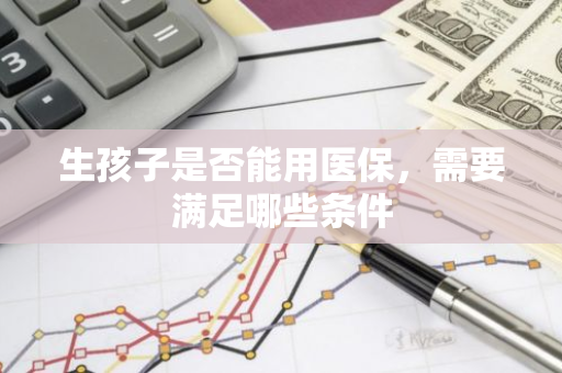 生孩子是否能用医保，需要满足哪些条件
