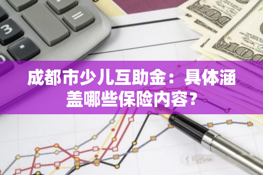 成都市少儿互助金：具体涵盖哪些保险内容？
