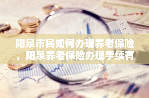 阳泉市民如何办理养老保险，阳泉养老保险办理手续有哪些