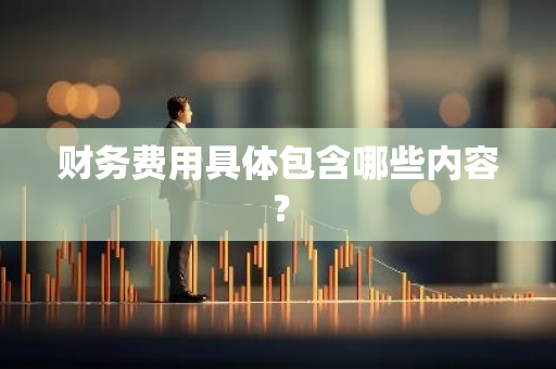 财务费用具体包含哪些内容？