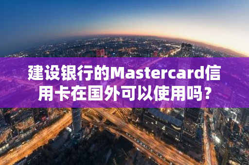 建设银行的Mastercard信用卡在国外可以使用吗？