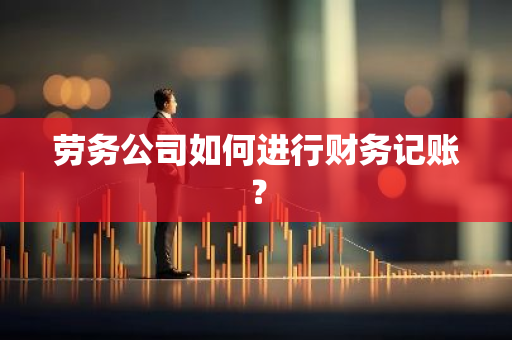 劳务公司如何进行财务记账？