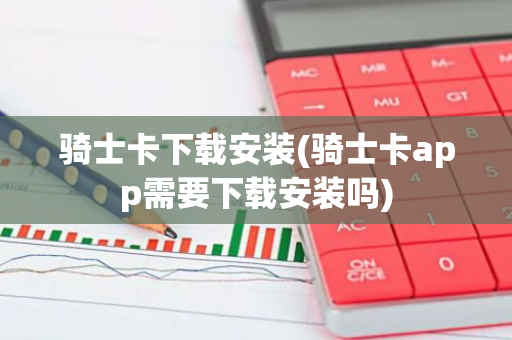骑士卡下载安装(骑士卡app需要下载安装吗)