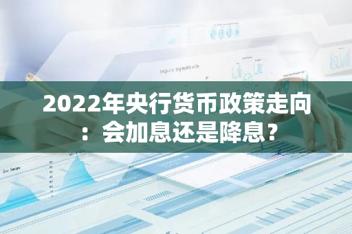 2022年央行货币政策走向：会加息还是降息？