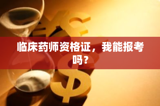 临床药师资格证，我能报考吗？