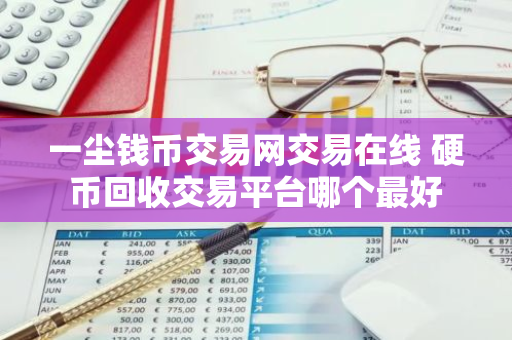 一尘钱币交易网交易在线 硬币回收交易平台哪个最好