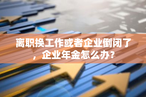 离职换工作或者企业倒闭了，企业年金怎么办？