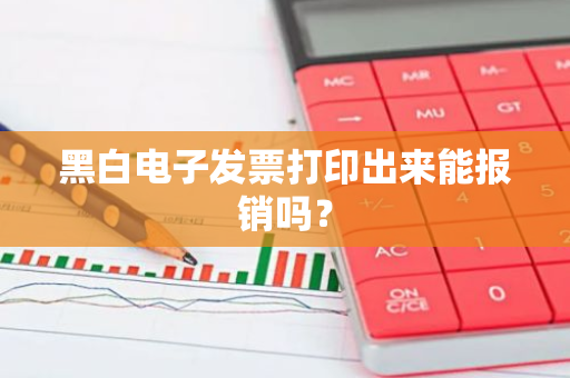 黑白电子发票打印出来能报销吗？