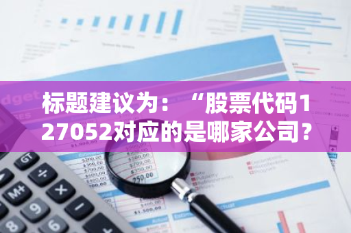 标题建议为：“股票代码127052对应的是哪家公司？”