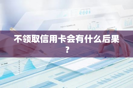 不领取信用卡会有什么后果？
