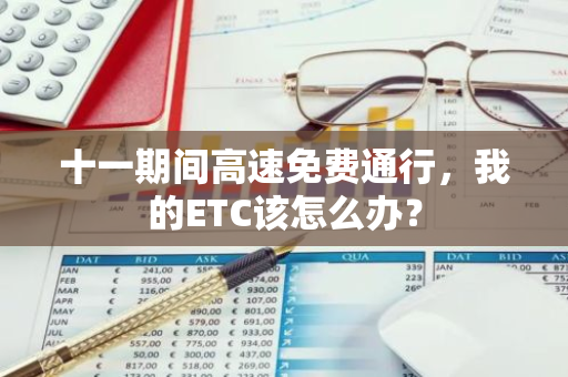 十一期间高速免费通行，我的ETC该怎么办？