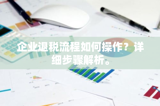 企业退税流程如何操作？详细步骤解析。