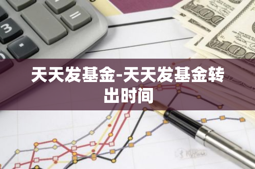 天天发基金-天天发基金转出时间