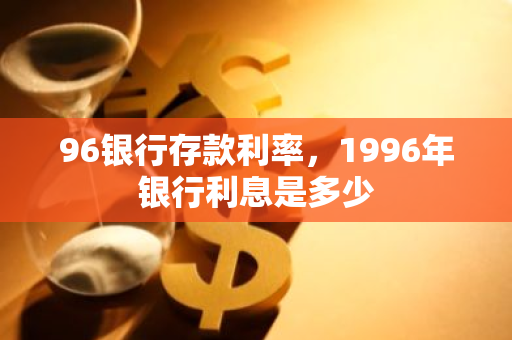 96银行存款利率，1996年银行利息是多少