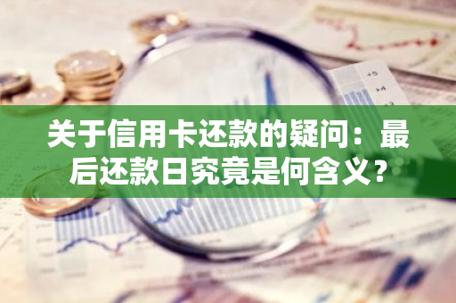 关于信用卡还款的疑问：最后还款日究竟是何含义？