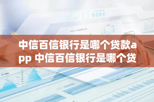 中信百信银行是哪个贷款app 中信百信银行是哪个贷款平台可靠吗