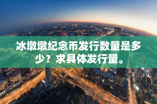 冰墩墩纪念币发行数量是多少？求具体发行量。