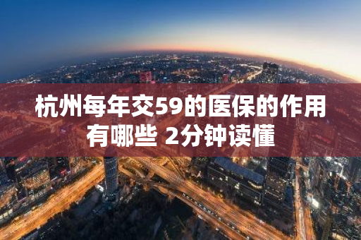 杭州每年交59的医保的作用有哪些 2分钟读懂