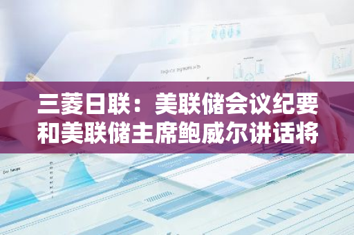 三菱日联：美联储会议纪要和美联储主席鲍威尔讲话将决定日元后续走向