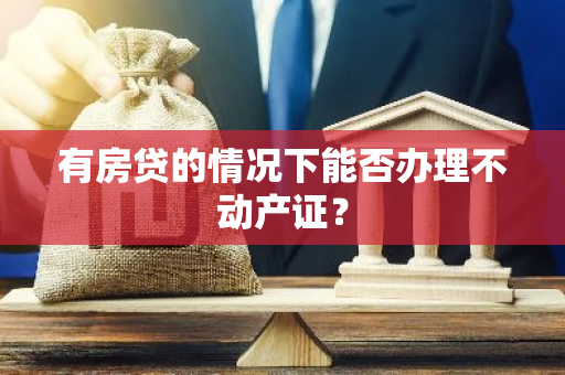有房贷的情况下能否办理不动产证？