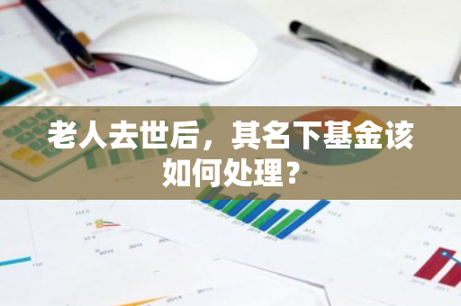 老人去世后，其名下基金该如何处理？