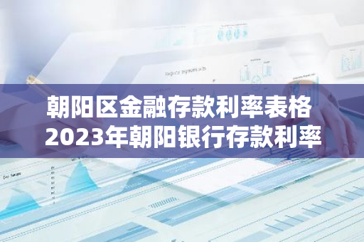 朝阳区金融存款利率表格 2023年朝阳银行存款利率