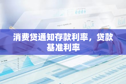 消费贷通知存款利率，贷款基准利率
