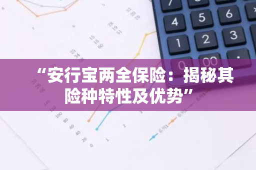 “安行宝两全保险：揭秘其险种特性及优势”