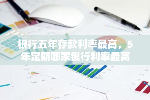 银行五年存款利率最高，5年定期哪家银行利率最高