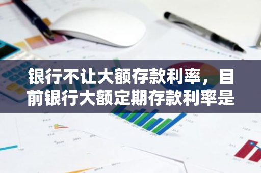 银行不让大额存款利率，目前银行大额定期存款利率是多少