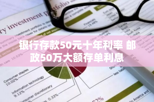 银行存款50元十年利率 邮政50万大额存单利息