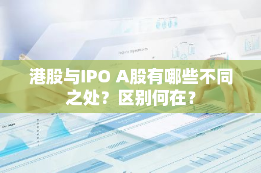 港股与IPO A股有哪些不同之处？区别何在？
