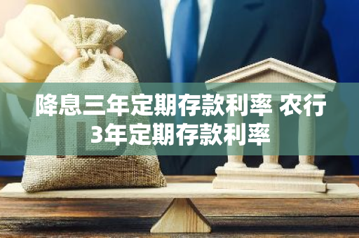 降息三年定期存款利率 农行3年定期存款利率