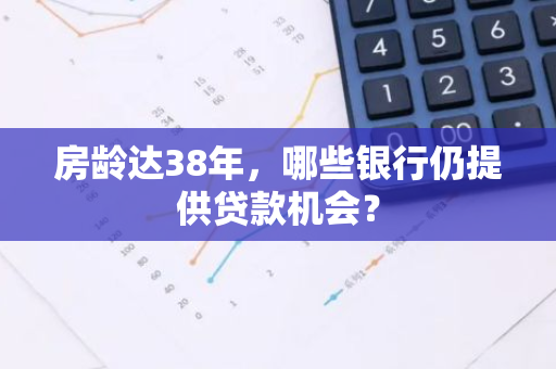 房龄达38年，哪些银行仍提供贷款机会？