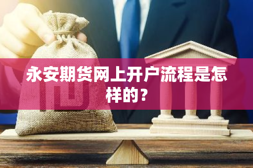 永安期货网上开户流程是怎样的？
