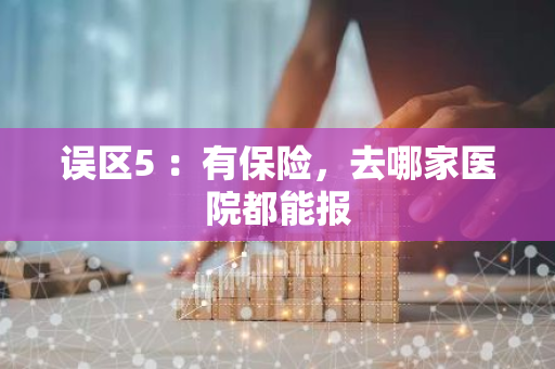 误区5 ：有保险，去哪家医院都能报