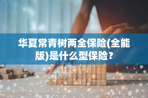 华夏常青树两全保险(全能版)是什么型保险？
