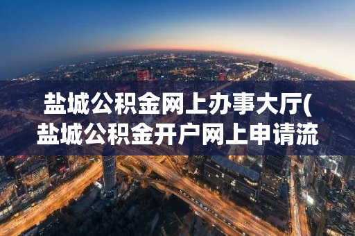 盐城公积金网上办事大厅(盐城公积金开户网上申请流程)