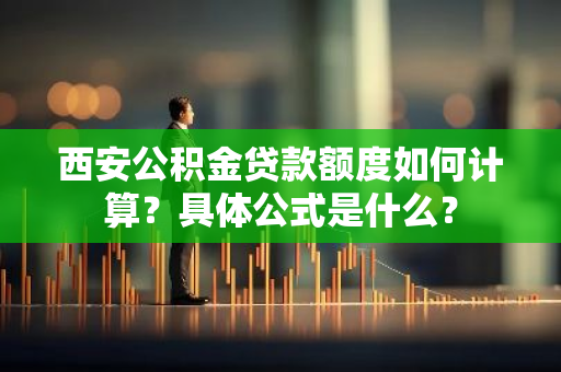 西安公积金贷款额度如何计算？具体公式是什么？