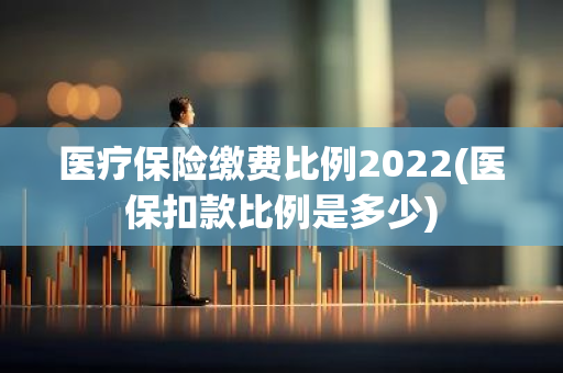 医疗保险缴费比例2022(医保扣款比例是多少)