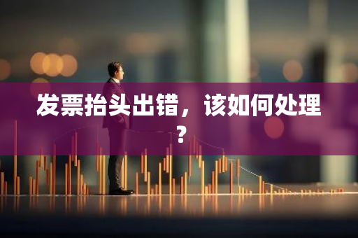 发票抬头出错，该如何处理？