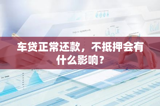车贷正常还款，不抵押会有什么影响？
