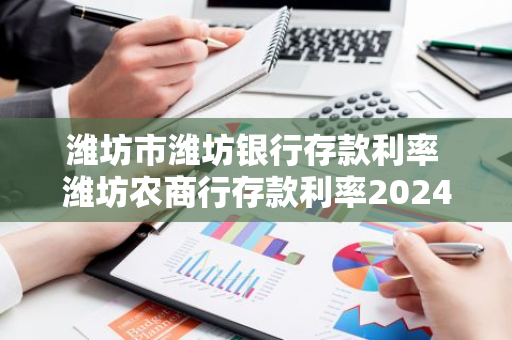 潍坊市潍坊银行存款利率 潍坊农商行存款利率2024最新利率