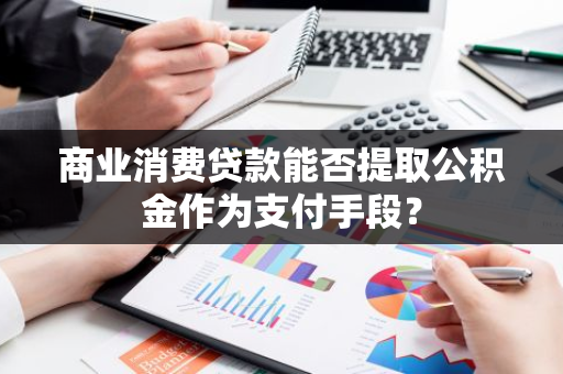 商业消费贷款能否提取公积金作为支付手段？