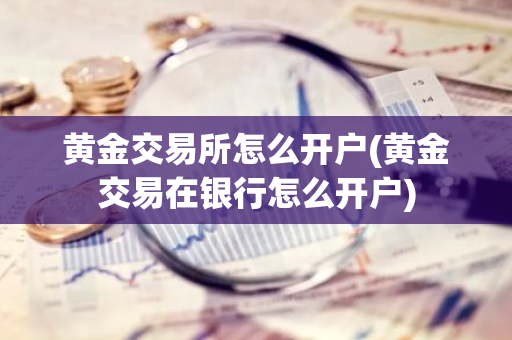 黄金交易所怎么开户(黄金交易在银行怎么开户)