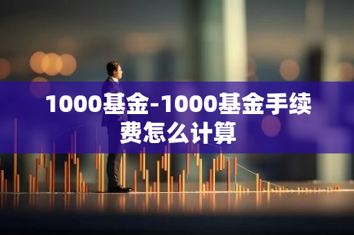 1000基金-1000基金手续费怎么计算