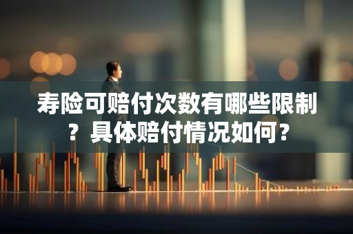 寿险可赔付次数有哪些限制？具体赔付情况如何？
