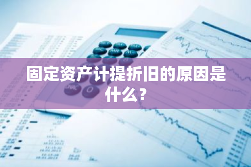 固定资产计提折旧的原因是什么？