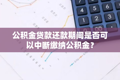 公积金贷款还款期间是否可以中断缴纳公积金？